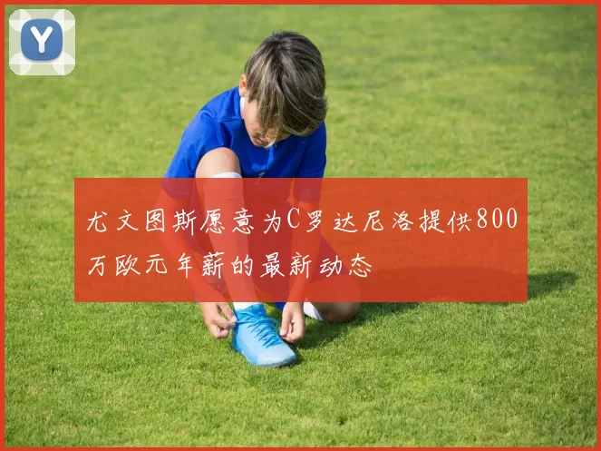 尤文图斯愿意为C罗达尼洛提供800万欧元年薪的最新动态