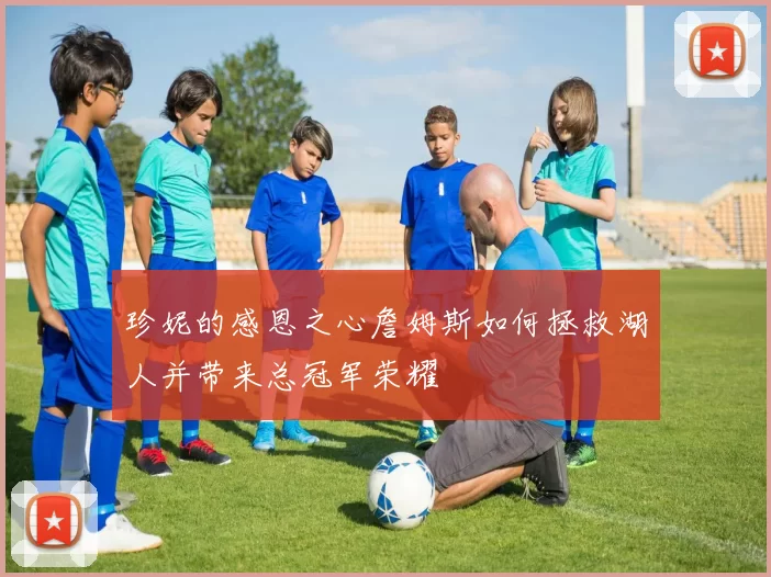 珍妮的感恩之心詹姆斯如何拯救湖人并带来总冠军荣耀