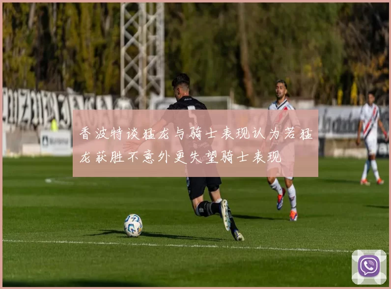 香波特谈猛龙与骑士表现认为若猛龙获胜不意外更失望骑士表现