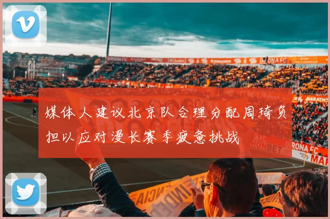 媒体人建议北京队合理分配周琦负担以应对漫长赛季疲惫挑战