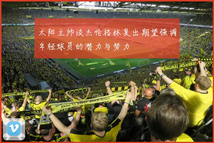 太阳主帅谈杰伦格林复出期望强调年轻球员的潜力与努力