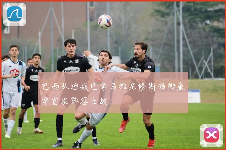 巴西队迎战巴拿马维尼修斯领衔豪华首发阵容出战