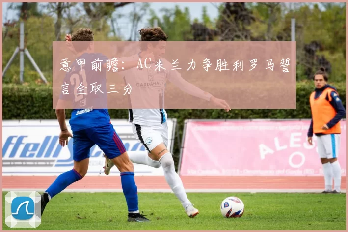 意甲前瞻：AC米兰力争胜利罗马誓言全取三分