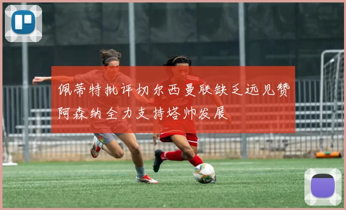 佩蒂特批评切尔西曼联缺乏远见赞阿森纳全力支持塔帅发展