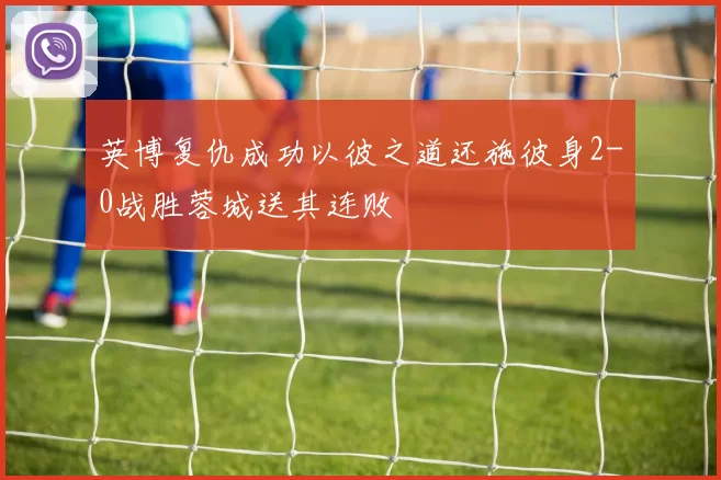 英博复仇成功以彼之道还施彼身2-0战胜蓉城送其连败