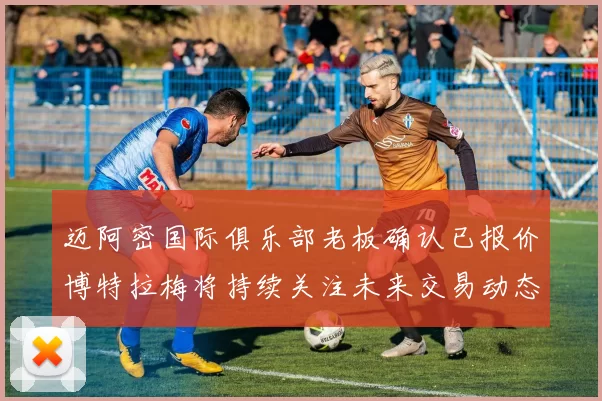 迈阿密国际俱乐部老板确认已报价博特拉梅将持续关注未来交易动态