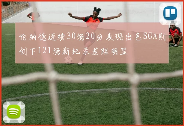 伦纳德连续30场20分表现出色SGA则创下121场新纪录差距明显