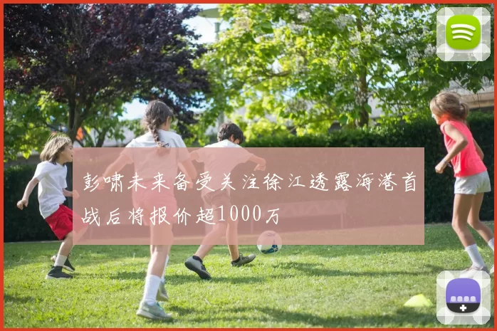 彭啸未来备受关注徐江透露海港首战后将报价超1000万