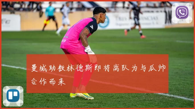 曼城助教林德斯即将离队为与瓜帅合作而来