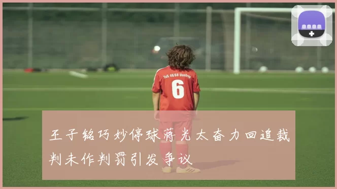 王子铭巧妙停球蒋光太奋力回追裁判未作判罚引发争议