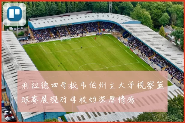 利拉德回母校韦伯州立大学视察篮球赛展现对母校的深厚情感