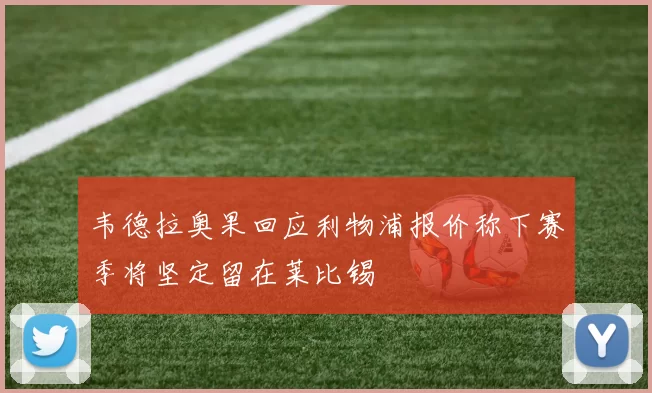韦德拉奥果回应利物浦报价称下赛季将坚定留在莱比锡