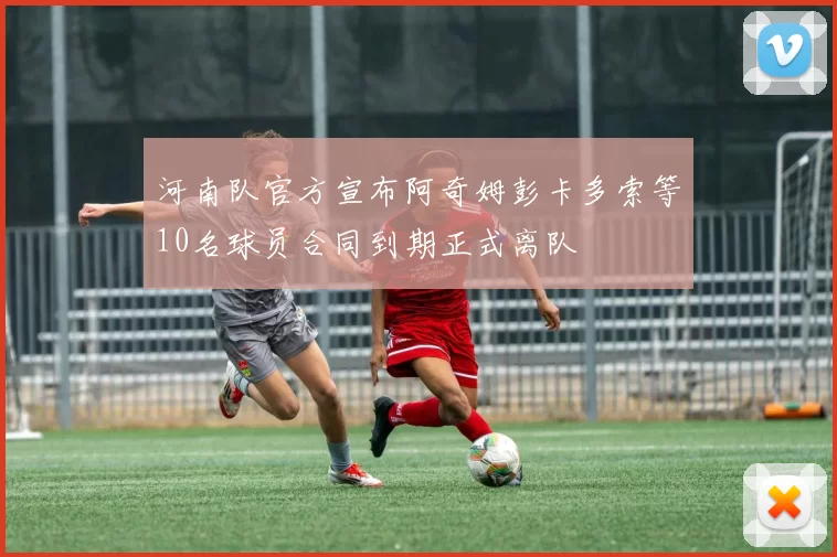 河南队官方宣布阿奇姆彭卡多索等10名球员合同到期正式离队